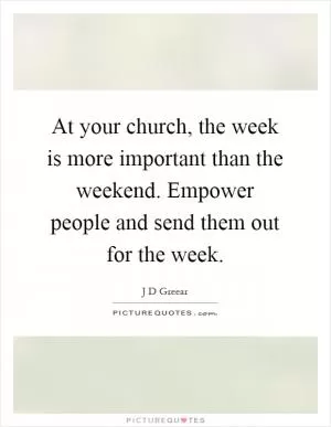 At your church, the week is more important than the weekend. Empower people and send them out for the week Picture Quote #1
