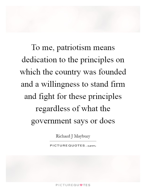 To me, patriotism means dedication to the principles on which the country was founded and a willingness to stand firm and fight for these principles regardless of what the government says or does Picture Quote #1