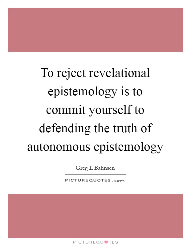 To reject revelational epistemology is to commit yourself to defending the truth of autonomous epistemology Picture Quote #1