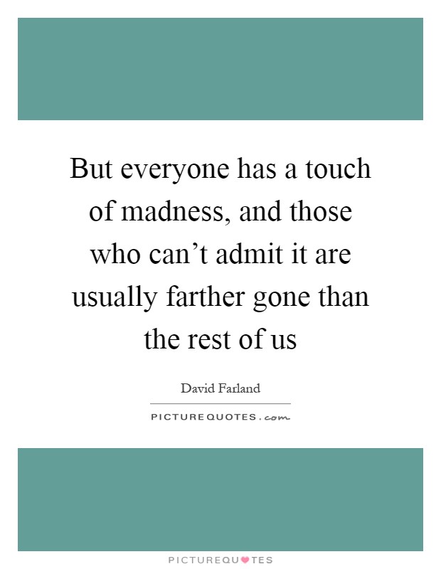 But everyone has a touch of madness, and those who can't admit it are usually farther gone than the rest of us Picture Quote #1