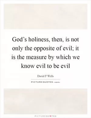 God’s holiness, then, is not only the opposite of evil; it is the measure by which we know evil to be evil Picture Quote #1
