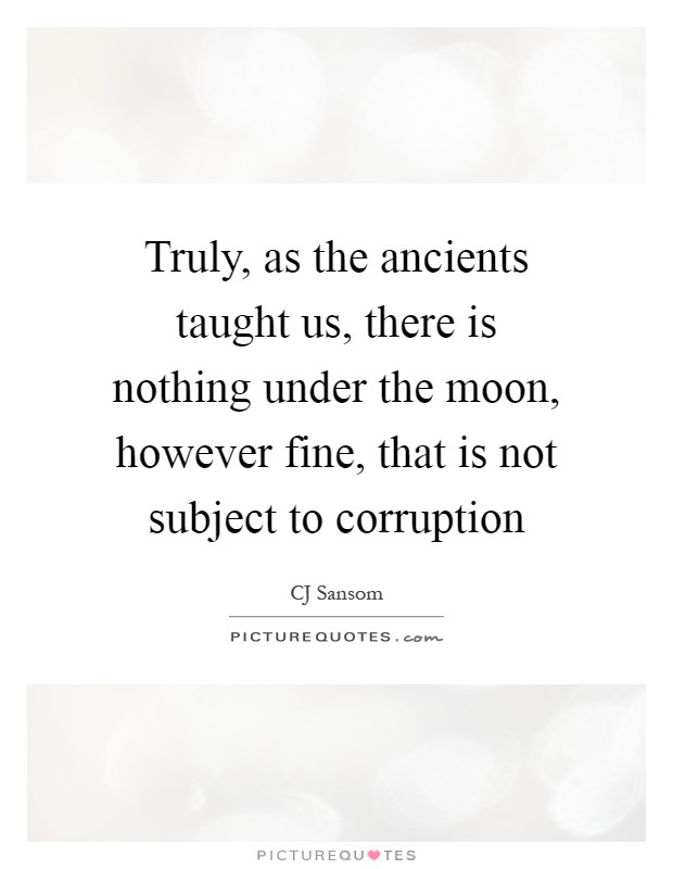 Truly, as the ancients taught us, there is nothing under the moon, however fine, that is not subject to corruption Picture Quote #1
