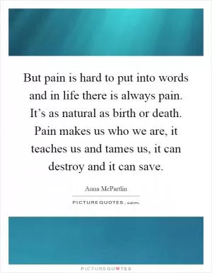 But pain is hard to put into words and in life there is always pain. It’s as natural as birth or death. Pain makes us who we are, it teaches us and tames us, it can destroy and it can save Picture Quote #1