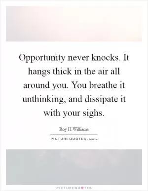 Opportunity never knocks. It hangs thick in the air all around you. You breathe it unthinking, and dissipate it with your sighs Picture Quote #1