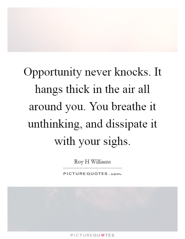 Opportunity never knocks. It hangs thick in the air all around you. You breathe it unthinking, and dissipate it with your sighs Picture Quote #1