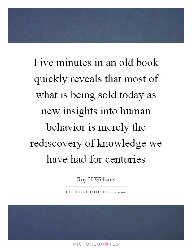 Five minutes in an old book quickly reveals that most of what is being sold today as new insights into human behavior is merely the rediscovery of knowledge we have had for centuries Picture Quote #1