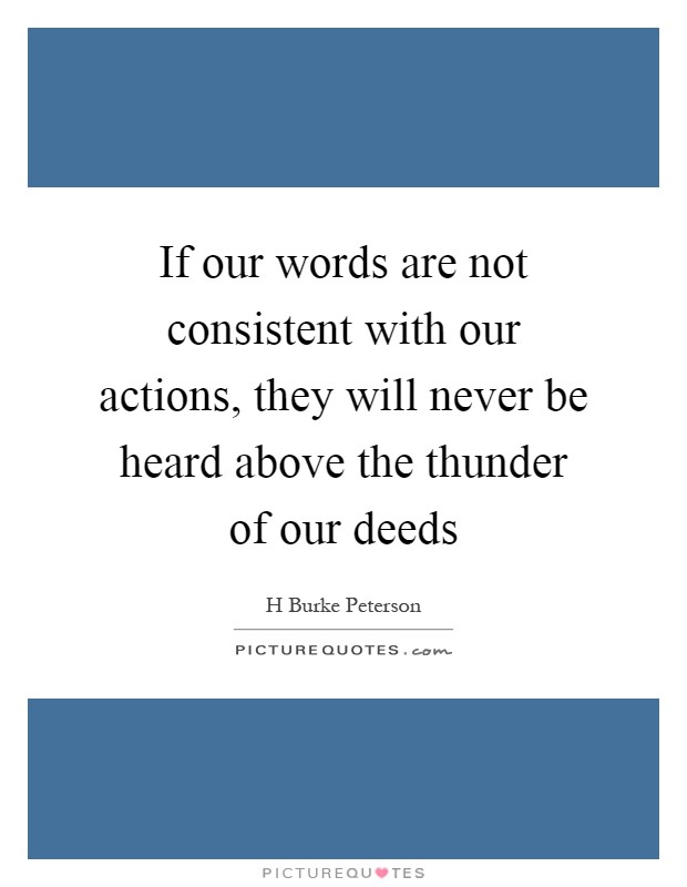 If our words are not consistent with our actions, they will never be heard above the thunder of our deeds Picture Quote #1