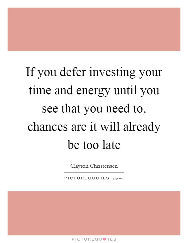 If you defer investing your time and energy until you see that you need to, chances are it will already be too late Picture Quote #1
