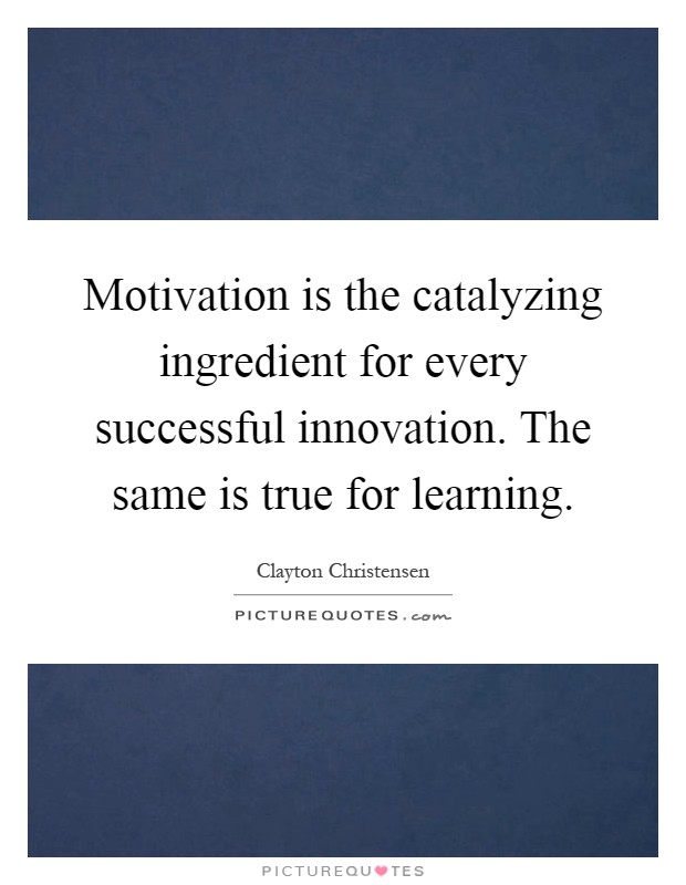 Motivation is the catalyzing ingredient for every successful innovation. The same is true for learning Picture Quote #1