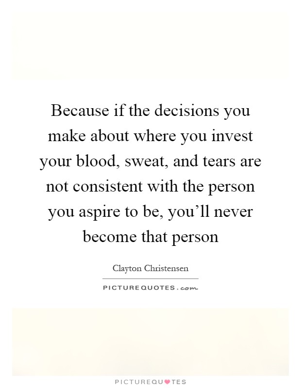 Because if the decisions you make about where you invest your blood, sweat, and tears are not consistent with the person you aspire to be, you'll never become that person Picture Quote #1