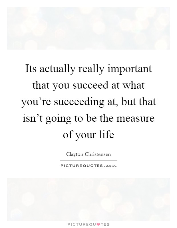 Its actually really important that you succeed at what you're succeeding at, but that isn't going to be the measure of your life Picture Quote #1