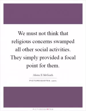 We must not think that religious concerns swamped all other social activities. They simply provided a focal point for them Picture Quote #1