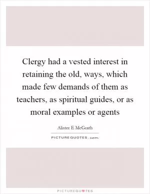 Clergy had a vested interest in retaining the old, ways, which made few demands of them as teachers, as spiritual guides, or as moral examples or agents Picture Quote #1