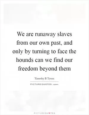 We are runaway slaves from our own past, and only by turning to face the hounds can we find our freedom beyond them Picture Quote #1