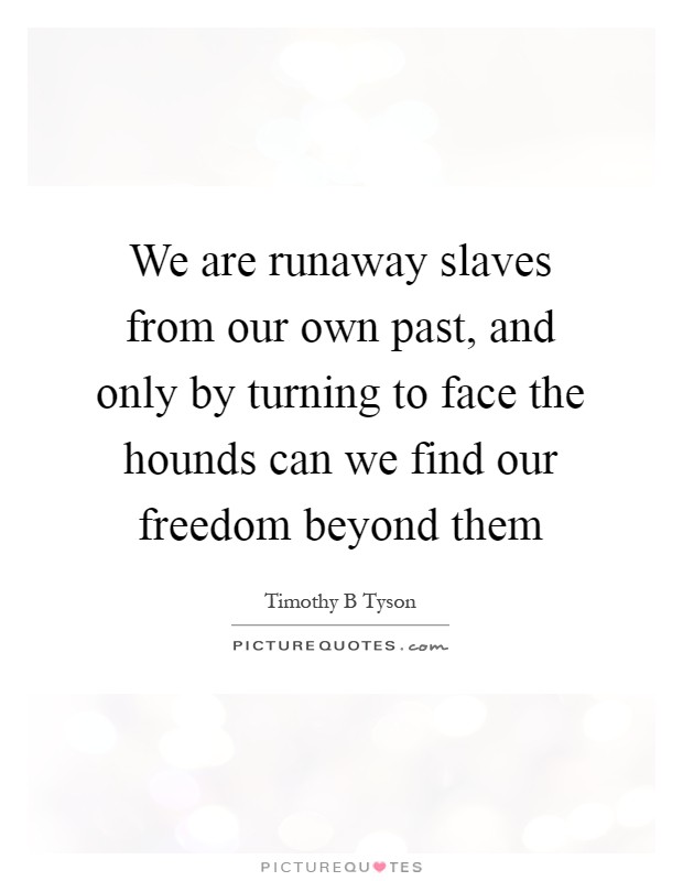 We are runaway slaves from our own past, and only by turning to face the hounds can we find our freedom beyond them Picture Quote #1