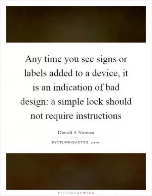 Any time you see signs or labels added to a device, it is an indication of bad design: a simple lock should not require instructions Picture Quote #1