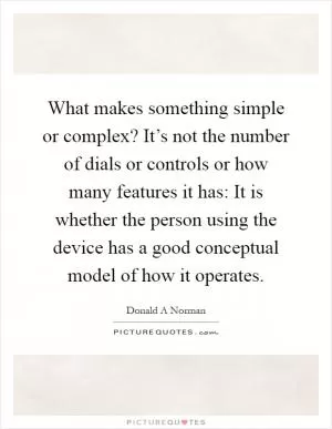 What makes something simple or complex? It’s not the number of dials or controls or how many features it has: It is whether the person using the device has a good conceptual model of how it operates Picture Quote #1
