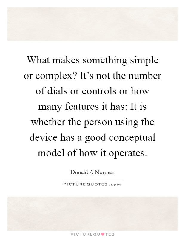What makes something simple or complex? It's not the number of dials or controls or how many features it has: It is whether the person using the device has a good conceptual model of how it operates Picture Quote #1
