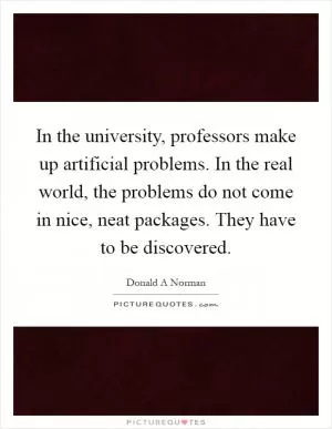 In the university, professors make up artificial problems. In the real world, the problems do not come in nice, neat packages. They have to be discovered Picture Quote #1