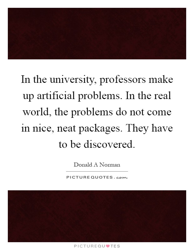 In the university, professors make up artificial problems. In the real world, the problems do not come in nice, neat packages. They have to be discovered Picture Quote #1