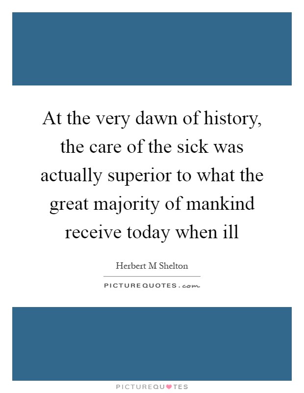 At the very dawn of history, the care of the sick was actually superior to what the great majority of mankind receive today when ill Picture Quote #1