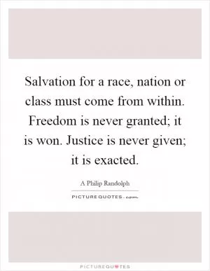 Salvation for a race, nation or class must come from within. Freedom is never granted; it is won. Justice is never given; it is exacted Picture Quote #1
