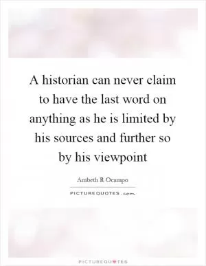 A historian can never claim to have the last word on anything as he is limited by his sources and further so by his viewpoint Picture Quote #1