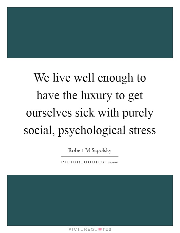 We live well enough to have the luxury to get ourselves sick with purely social, psychological stress Picture Quote #1