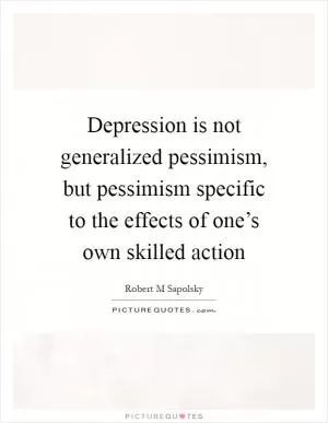 Depression is not generalized pessimism, but pessimism specific to the effects of one’s own skilled action Picture Quote #1