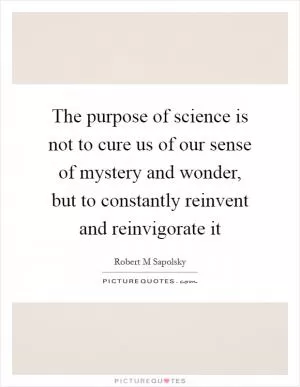 The purpose of science is not to cure us of our sense of mystery and wonder, but to constantly reinvent and reinvigorate it Picture Quote #1