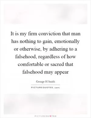 It is my firm conviction that man has nothing to gain, emotionally or otherwise, by adhering to a falsehood, regardless of how comfortable or sacred that falsehood may appear Picture Quote #1