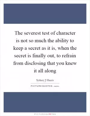 The severest test of character is not so much the ability to keep a secret as it is, when the secret is finally out, to refrain from disclosing that you knew it all along Picture Quote #1