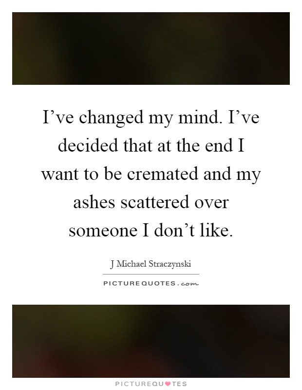 I've changed my mind. I've decided that at the end I want to be cremated and my ashes scattered over someone I don't like Picture Quote #1