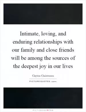 Intimate, loving, and enduring relationships with our family and close friends will be among the sources of the deepest joy in our lives Picture Quote #1