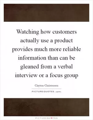 Watching how customers actually use a product provides much more reliable information than can be gleaned from a verbal interview or a focus group Picture Quote #1