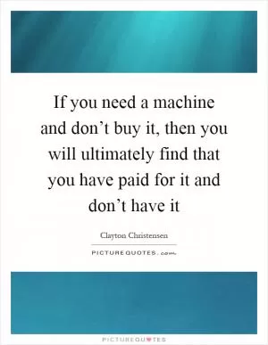 If you need a machine and don’t buy it, then you will ultimately find that you have paid for it and don’t have it Picture Quote #1