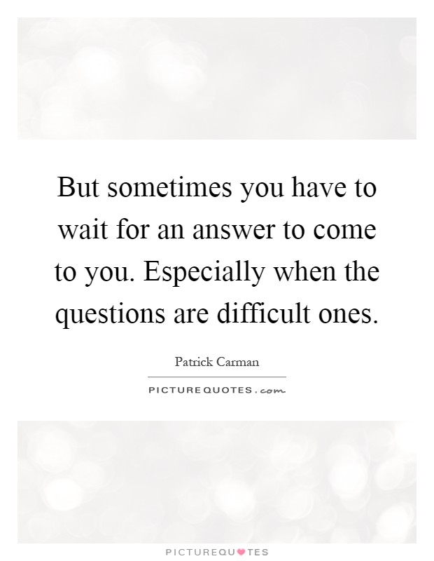 But sometimes you have to wait for an answer to come to you. Especially when the questions are difficult ones Picture Quote #1
