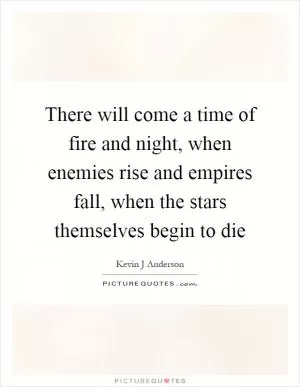 There will come a time of fire and night, when enemies rise and empires fall, when the stars themselves begin to die Picture Quote #1