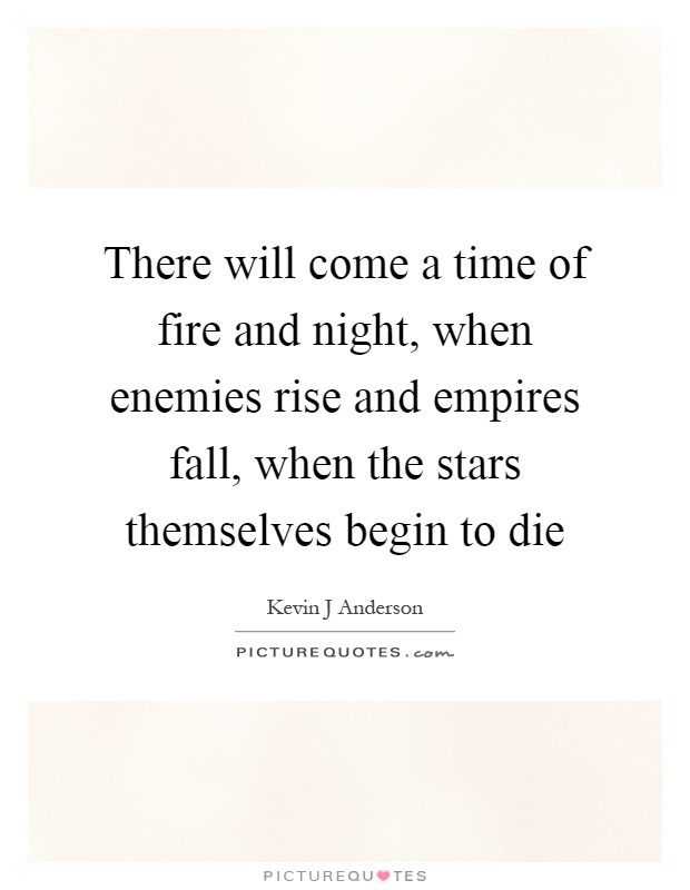 There will come a time of fire and night, when enemies rise and empires fall, when the stars themselves begin to die Picture Quote #1