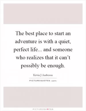 The best place to start an adventure is with a quiet, perfect life... and someone who realizes that it can’t possibly be enough Picture Quote #1