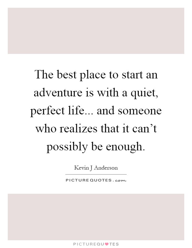 The best place to start an adventure is with a quiet, perfect life... and someone who realizes that it can't possibly be enough Picture Quote #1