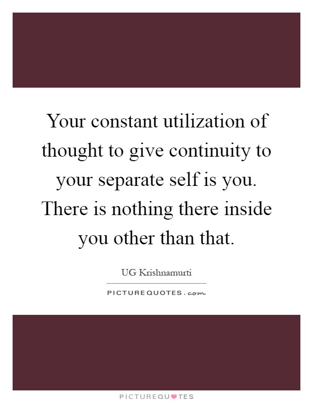 Your constant utilization of thought to give continuity to your separate self is you. There is nothing there inside you other than that Picture Quote #1