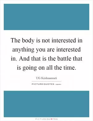 The body is not interested in anything you are interested in. And that is the battle that is going on all the time Picture Quote #1