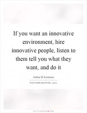 If you want an innovative environment, hire innovative people, listen to them tell you what they want, and do it Picture Quote #1
