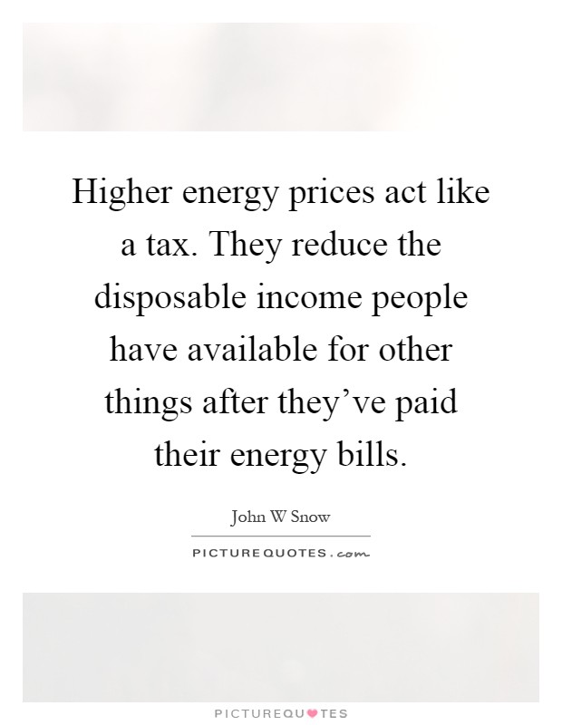 Higher energy prices act like a tax. They reduce the disposable income people have available for other things after they've paid their energy bills Picture Quote #1