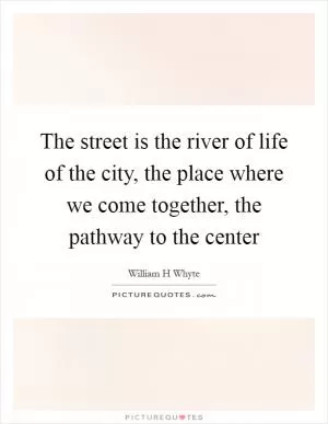 The street is the river of life of the city, the place where we come together, the pathway to the center Picture Quote #1