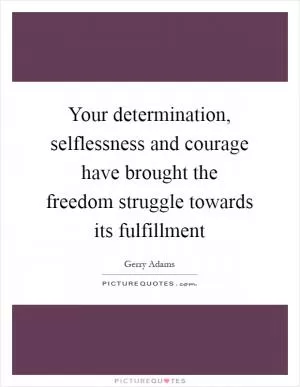 Your determination, selflessness and courage have brought the freedom struggle towards its fulfillment Picture Quote #1