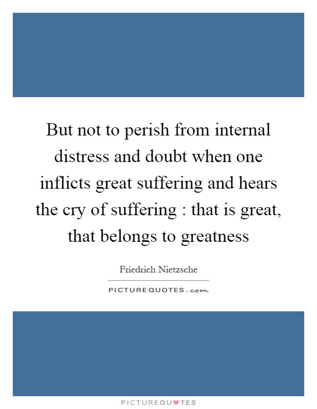 But not to perish from internal distress and doubt when one inflicts great suffering and hears the cry of suffering : that is great, that belongs to greatness Picture Quote #1