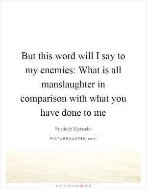 But this word will I say to my enemies: What is all manslaughter in comparison with what you have done to me Picture Quote #1