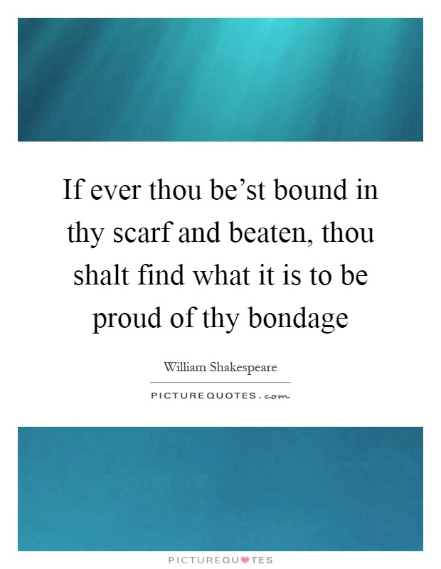 If ever thou be'st bound in thy scarf and beaten, thou shalt find what it is to be proud of thy bondage Picture Quote #1